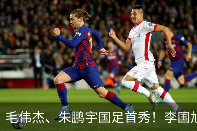 毛伟杰、朱鹏宇国足首秀！李国旭寄语：更自信一些、更大胆一些